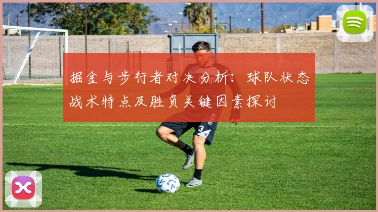 掘金与步行者对决分析：球队状态战术特点及胜负关键因素探讨