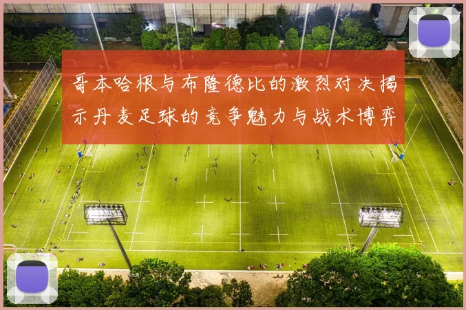 哥本哈根与布隆德比的激烈对决揭示丹麦足球的竞争魅力与战术博弈