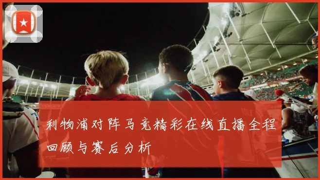 利物浦对阵马竞精彩在线直播全程回顾与赛后分析