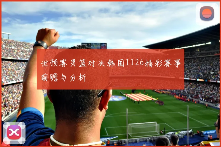 世预赛男篮对决韩国1126精彩赛事前瞻与分析
