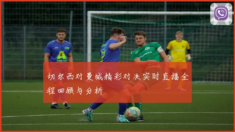 切尔西对曼城精彩对决实时直播全程回顾与分析