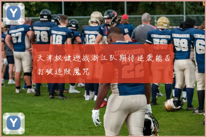 天津权健迎战浙江队期待逆袭能否打破连败魔咒