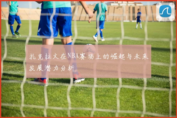 扎克拉文在NBA赛场上的崛起与未来发展潜力分析