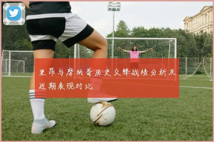 里昂与摩纳哥历史交锋战绩分析及近期表现对比